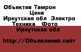 Объяктив Тамрон 28-200/3,8-5,6 › Цена ­ 4 000 - Иркутская обл. Электро-Техника » Фото   . Иркутская обл.